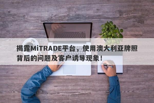 揭露MiTRADE平台，使用澳大利亚牌照背后的问题及客户诱导现象！