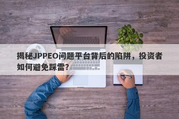 揭秘JPPEO问题平台背后的陷阱，投资者如何避免踩雷？