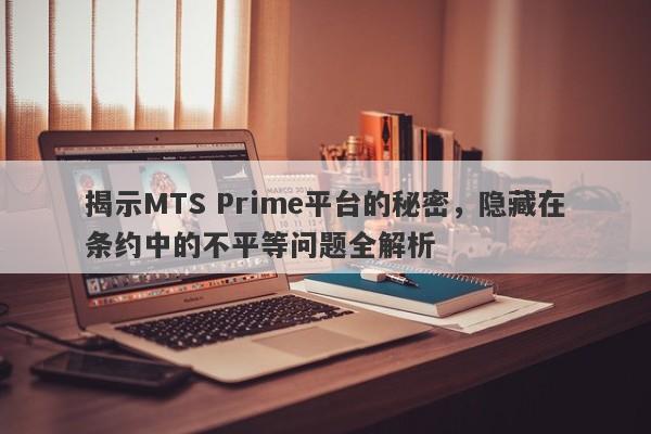 揭示MTS Prime平台的秘密，隐藏在条约中的不平等问题全解析