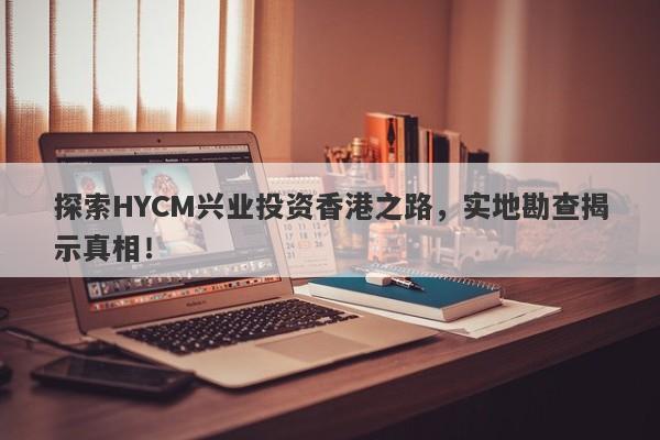 探索HYCM兴业投资香港之路，实地勘查揭示真相！