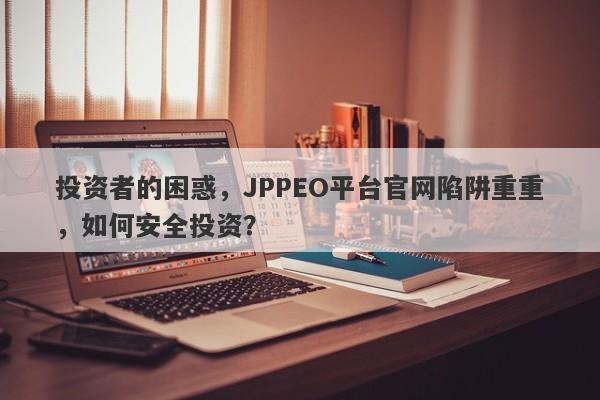 投资者的困惑，JPPEO平台官网陷阱重重，如何安全投资？