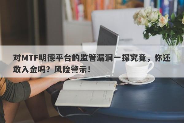 对MTF明德平台的监管漏洞一探究竟，你还敢入金吗？风险警示！