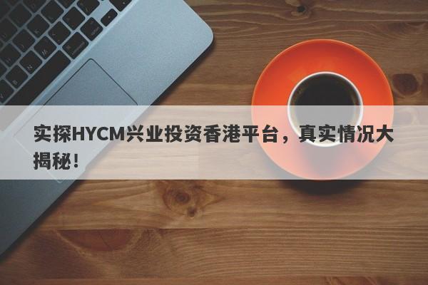 实探HYCM兴业投资香港平台，真实情况大揭秘！