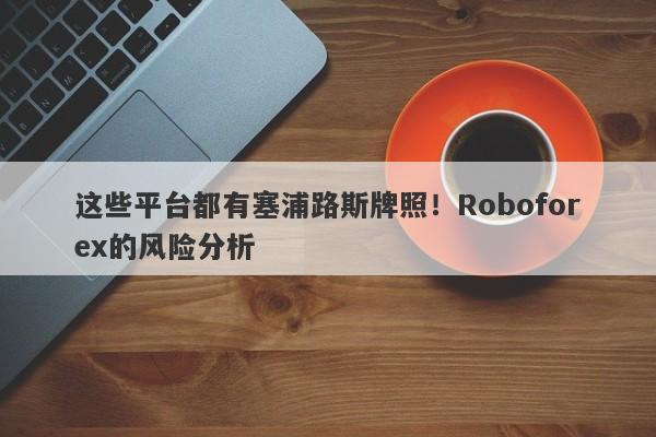 这些平台都有塞浦路斯牌照！Roboforex的风险分析