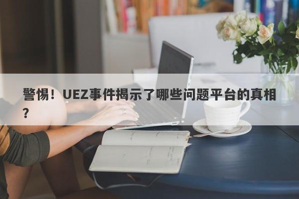 警惕！UEZ事件揭示了哪些问题平台的真相？