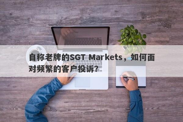 自称老牌的SGT Markets，如何面对频繁的客户投诉？