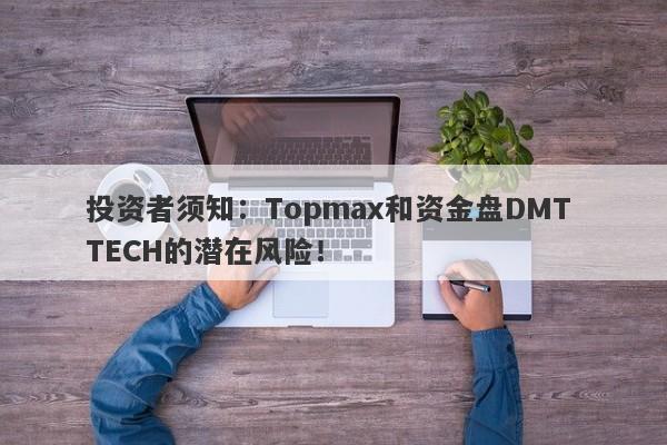 投资者须知：Topmax和资金盘DMT TECH的潜在风险！