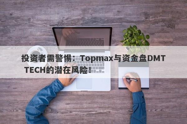 投资者需警惕：Topmax与资金盘DMT TECH的潜在风险！