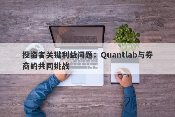 投资者关键利益问题：Quantlab与券商的共同挑战