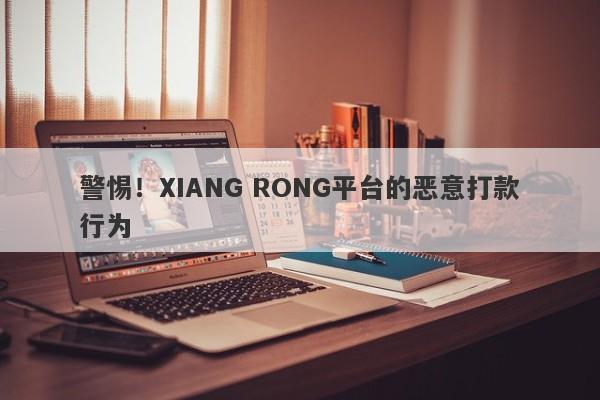 警惕！XIANG RONG平台的恶意打款行为