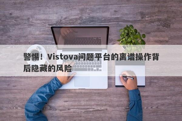 警惕！Vistova问题平台的离谱操作背后隐藏的风险