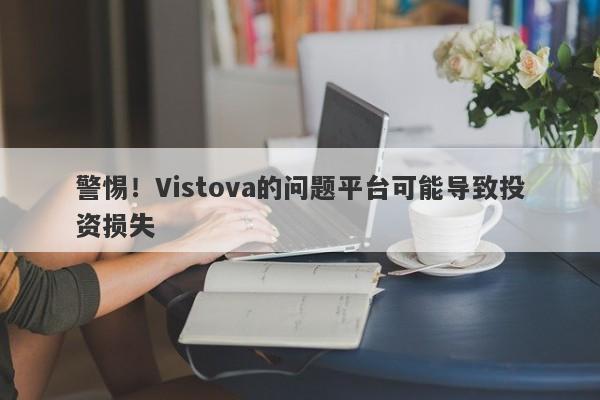 警惕！Vistova的问题平台可能导致投资损失