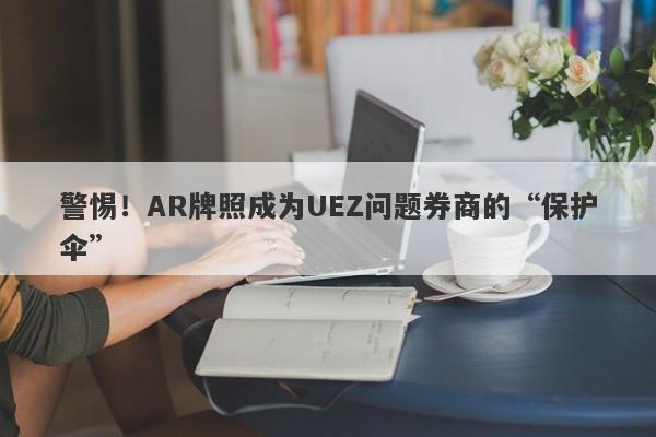 警惕！AR牌照成为UEZ问题券商的“保护伞”