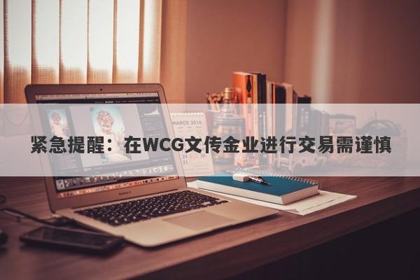 紧急提醒：在WCG文传金业进行交易需谨慎