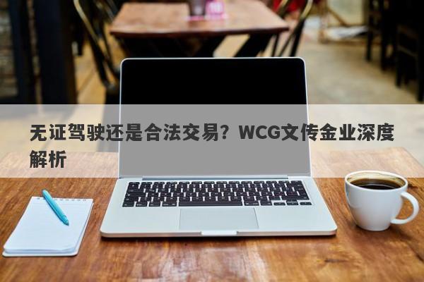 无证驾驶还是合法交易？WCG文传金业深度解析