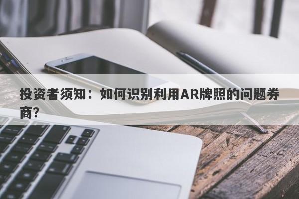 投资者须知：如何识别利用AR牌照的问题券商？