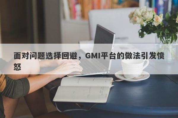 面对问题选择回避，GMI平台的做法引发愤怒