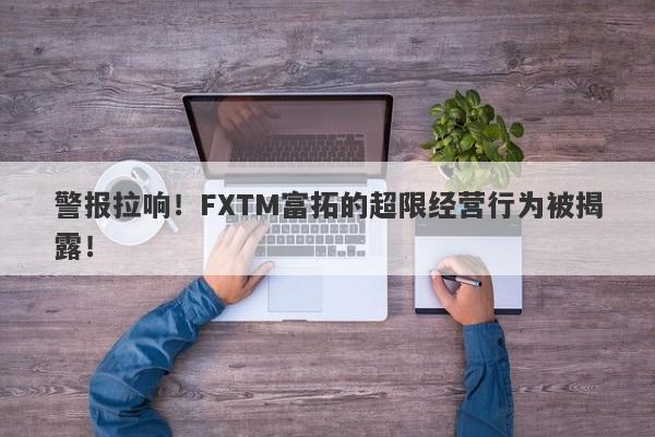 警报拉响！FXTM富拓的超限经营行为被揭露！