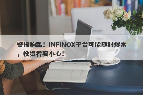 警报响起！INFINOX平台可能随时爆雷，投资者要小心！