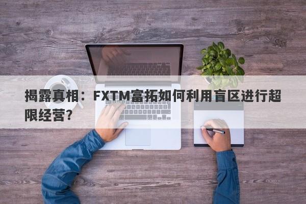 揭露真相：FXTM富拓如何利用盲区进行超限经营？