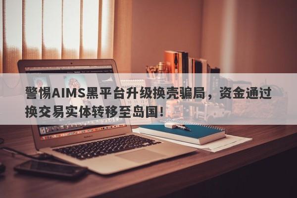 警惕AIMS黑平台升级换壳骗局，资金通过换交易实体转移至岛国！