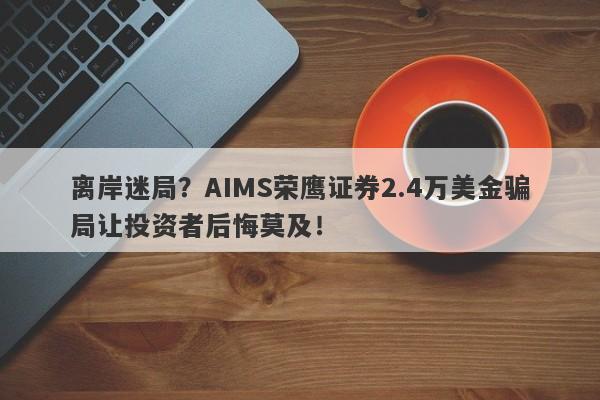 离岸迷局？AIMS荣鹰证券2.4万美金骗局让投资者后悔莫及！