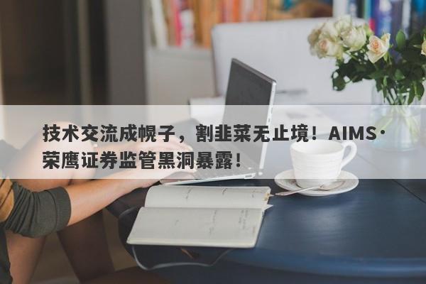 技术交流成幌子，割韭菜无止境！AIMS·荣鹰证券监管黑洞暴露！