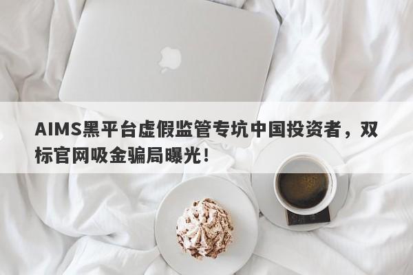 AIMS黑平台虚假监管专坑中国投资者，双标官网吸金骗局曝光！