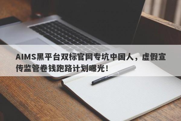 AIMS黑平台双标官网专坑中国人，虚假宣传监管卷钱跑路计划曝光！