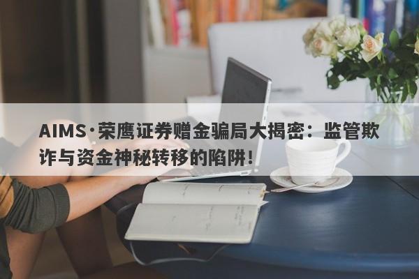 AIMS·荣鹰证券赠金骗局大揭密：监管欺诈与资金神秘转移的陷阱！