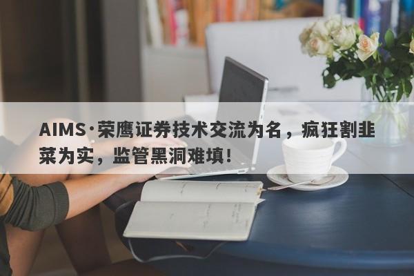 AIMS·荣鹰证券技术交流为名，疯狂割韭菜为实，监管黑洞难填！