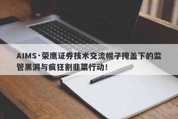 AIMS·荣鹰证券技术交流幌子掩盖下的监管黑洞与疯狂割韭菜行动！