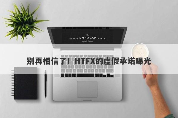 别再相信了！HTFX的虚假承诺曝光