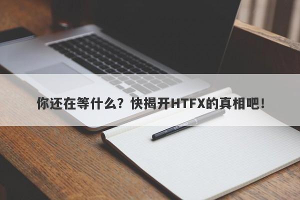 你还在等什么？快揭开HTFX的真相吧！