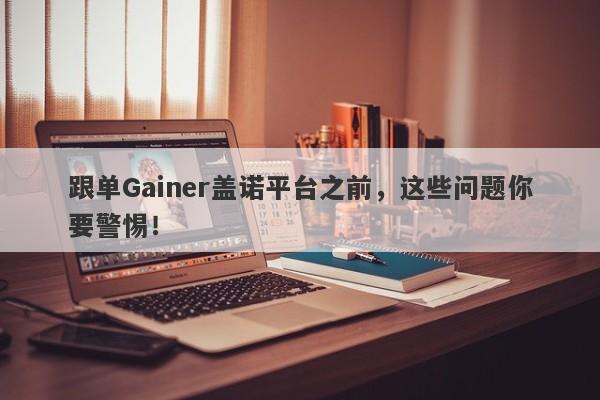 跟单Gainer盖诺平台之前，这些问题你要警惕！