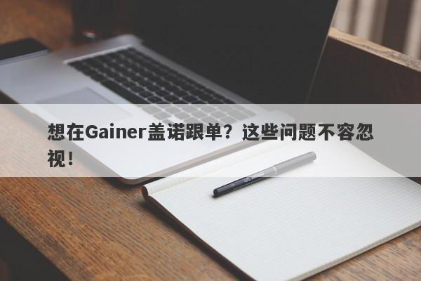 想在Gainer盖诺跟单？这些问题不容忽视！