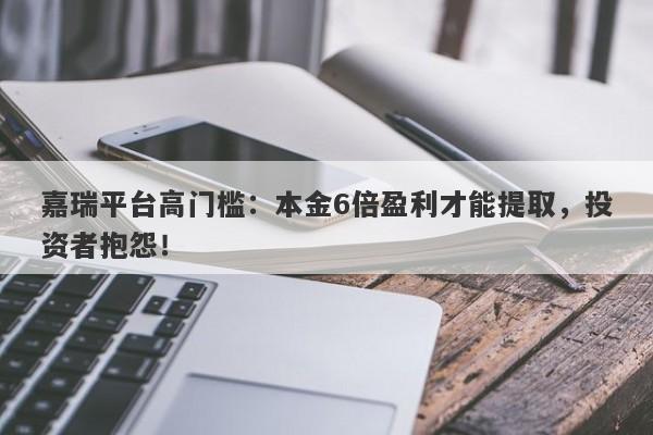 嘉瑞平台高门槛：本金6倍盈利才能提取，投资者抱怨！