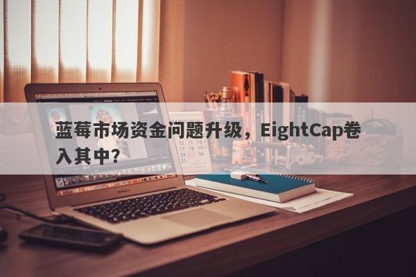 蓝莓市场资金问题升级，EightCap卷入其中？