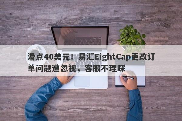 滑点40美元！易汇EightCap更改订单问题遭忽视，客服不理睬