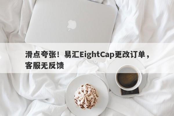 滑点夸张！易汇EightCap更改订单，客服无反馈