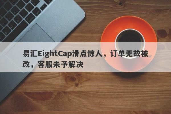 易汇EightCap滑点惊人，订单无故被改，客服未予解决