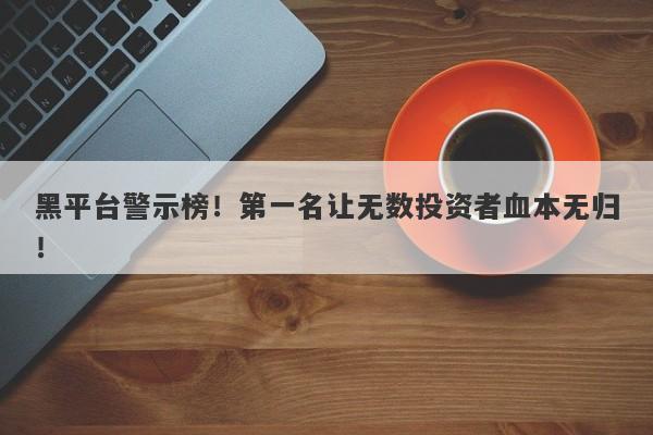 黑平台警示榜！第一名让无数投资者血本无归！