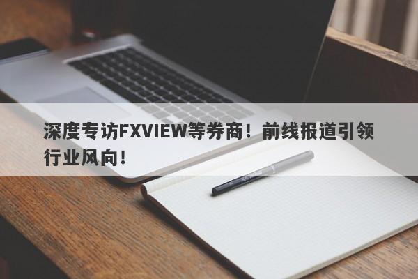 深度专访FXVIEW等券商！前线报道引领行业风向！