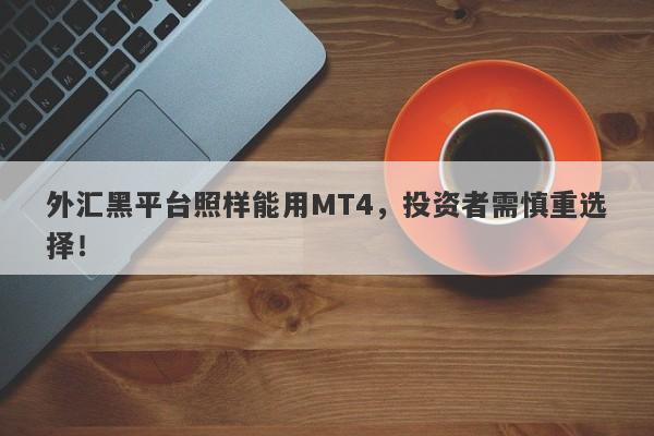 外汇黑平台照样能用MT4，投资者需慎重选择！