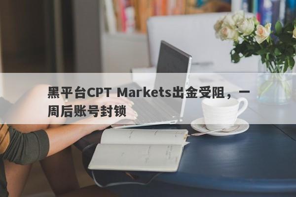 黑平台CPT Markets出金受阻，一周后账号封锁