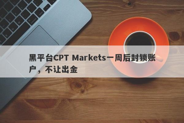 黑平台CPT Markets一周后封锁账户，不让出金