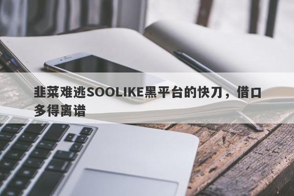 韭菜难逃SOOLIKE黑平台的快刀，借口多得离谱