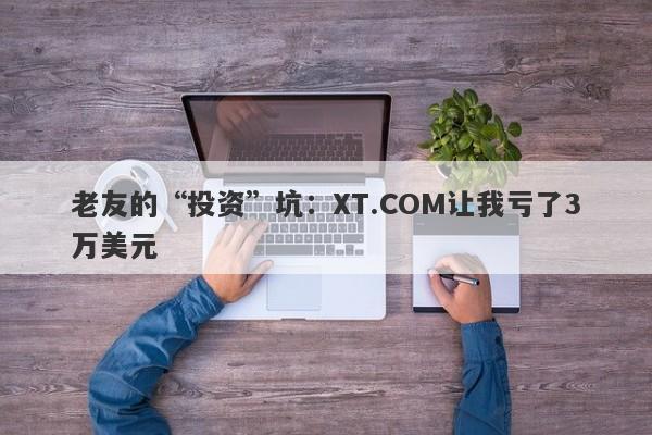 老友的“投资”坑：XT.COM让我亏了3万美元