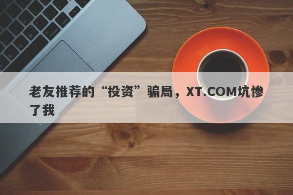 老友推荐的“投资”骗局，XT.COM坑惨了我