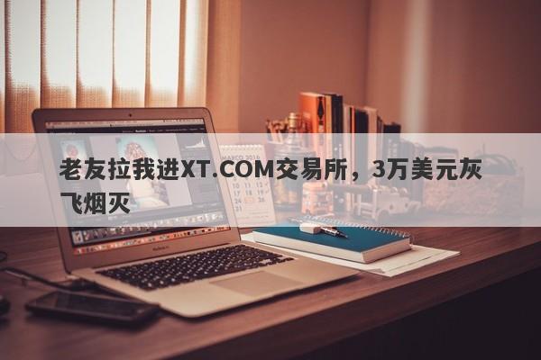 老友拉我进XT.COM交易所，3万美元灰飞烟灭